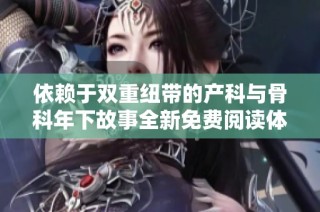依赖于双重纽带的产科与骨科年下故事全新免费阅读体验