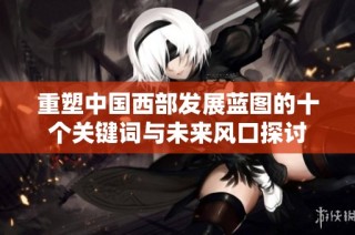 重塑中国西部发展蓝图的十个关键词与未来风口探讨
