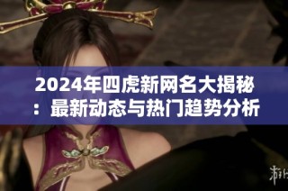 2024年四虎新网名大揭秘：最新动态与热门趋势分析