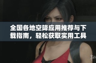 全国各地空降应用推荐与下载指南，轻松获取实用工具