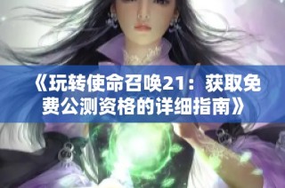 《玩转使命召唤21：获取免费公测资格的详细指南》