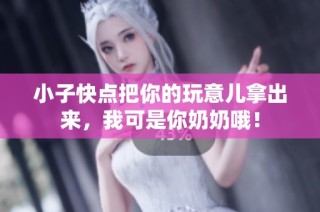 小子快点把你的玩意儿拿出来，我可是你奶奶哦！