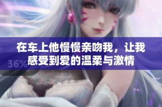 在车上他慢慢亲吻我，让我感受到爱的温柔与激情