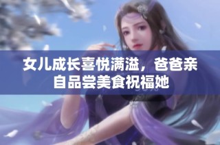女儿成长喜悦满溢，爸爸亲自品尝美食祝福她