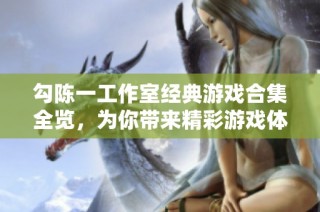 勾陈一工作室经典游戏合集全览，为你带来精彩游戏体验