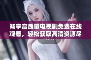 畅享高质量电视剧免费在线观看，轻松获取高清资源尽在掌握之中