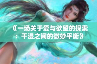 《一场关于爱与欲望的探索：干湿之间的微妙平衡》