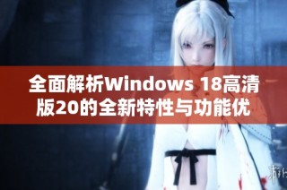 全面解析Windows 18高清版20的全新特性与功能优势