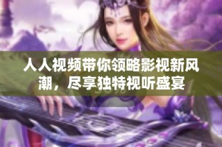 人人视频带你领略影视新风潮，尽享独特视听盛宴