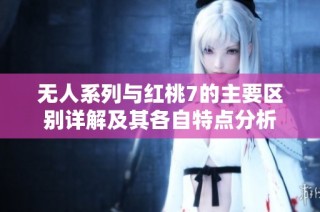 无人系列与红桃7的主要区别详解及其各自特点分析