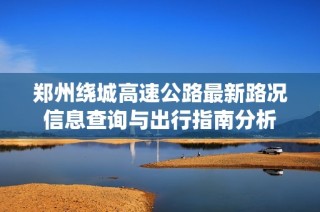 郑州绕城高速公路最新路况信息查询与出行指南分析