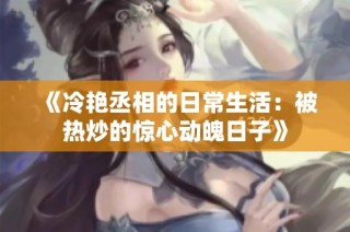 《冷艳丞相的日常生活：被热炒的惊心动魄日子》