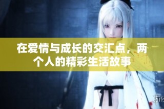 在爱情与成长的交汇点，两个人的精彩生活故事