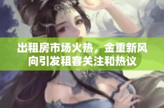 出租房市场火热，金重新风向引发租客关注和热议