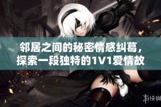 邻居之间的秘密情感纠葛，探索一段独特的1V1爱情故事