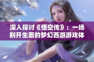 深入探讨《悟空传》：一场别开生面的梦幻西游游戏体验与角色互动