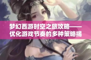 梦幻西游时空之旅攻略——优化游戏节奏的多种策略揭秘