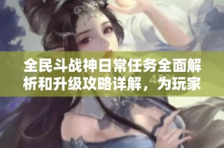 全民斗战神日常任务全面解析和升级攻略详解，为玩家提供最优攻略方案