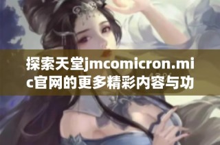 探索天堂jmcomicron.mic官网的更多精彩内容与功能介绍