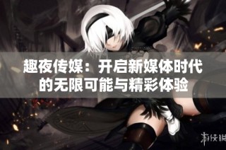 趣夜传媒：开启新媒体时代的无限可能与精彩体验