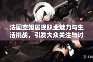 法国空姐展现职业魅力与生活挑战，引发大众关注与讨论