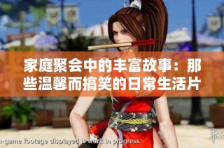 家庭聚会中的丰富故事：那些温馨而搞笑的日常生活片段分享