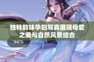 独特韵味孕妇写真展现母爱之美与自然风景结合