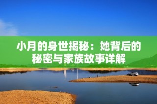 小月的身世揭秘：她背后的秘密与家族故事详解