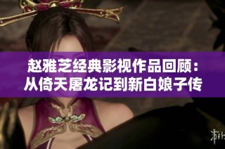 赵雅芝经典影视作品回顾：从倚天屠龙记到新白娘子传奇的辉煌历程