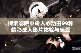 探索影院中令人心动的99种精彩成人影片体验与感受