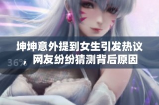 坤坤意外提到女生引发热议，网友纷纷猜测背后原因