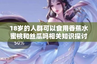 18岁的人群可以食用香蕉水蜜桃和丝瓜吗相关知识探讨