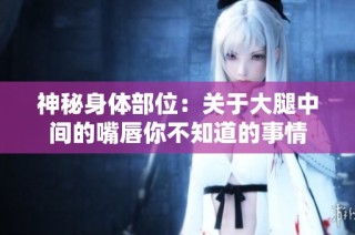 神秘身体部位：关于大腿中间的嘴唇你不知道的事情