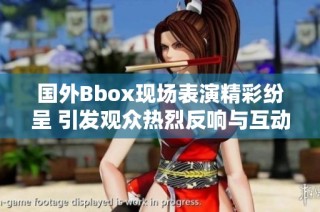 国外Bbox现场表演精彩纷呈 引发观众热烈反响与互动