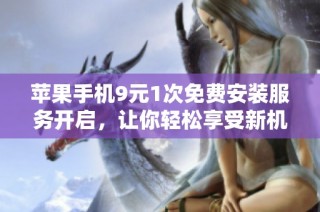 苹果手机9元1次免费安装服务开启，让你轻松享受新机体验