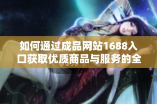 如何通过成品网站1688入口获取优质商品与服务的全面指南