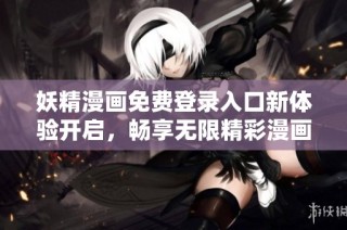 妖精漫画免费登录入口新体验开启，畅享无限精彩漫画世界！