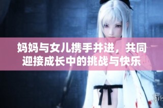 妈妈与女儿携手并进，共同迎接成长中的挑战与快乐