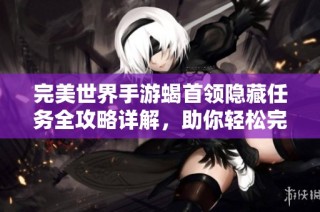 完美世界手游蝎首领隐藏任务全攻略详解，助你轻松完成挑战与获得奖励