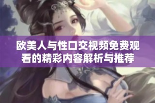 欧美人与性口交视频免费观看的精彩内容解析与推荐