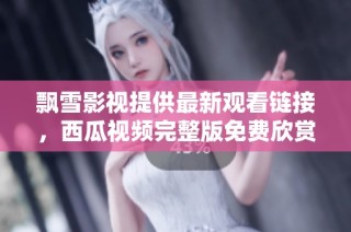 飘雪影视提供最新观看链接，西瓜视频完整版免费欣赏