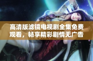 高清版滤镜电视剧全集免费观看，畅享精彩剧情无广告体验