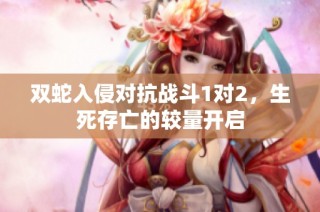 双蛇入侵对抗战斗1对2，生死存亡的较量开启