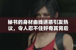 秘书的身材曲线诱惑引发热议，令人忍不住好奇其背后的故事