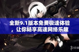 全新9.1版本免费极速体验，让你畅享高速网络乐趣
