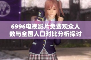 6996电视影片免费观众人数与全国人口对比分析探讨
