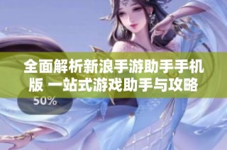 全面解析新浪手游助手手机版 一站式游戏助手与攻略的完美选择
