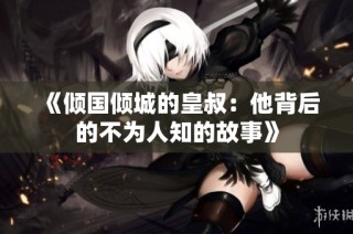 《倾国倾城的皇叔：他背后的不为人知的故事》