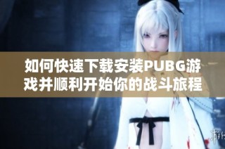 如何快速下载安装PUBG游戏并顺利开始你的战斗旅程