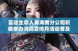 富德生命人寿海南分公司积极举办消防宣传月活动普及安全知识